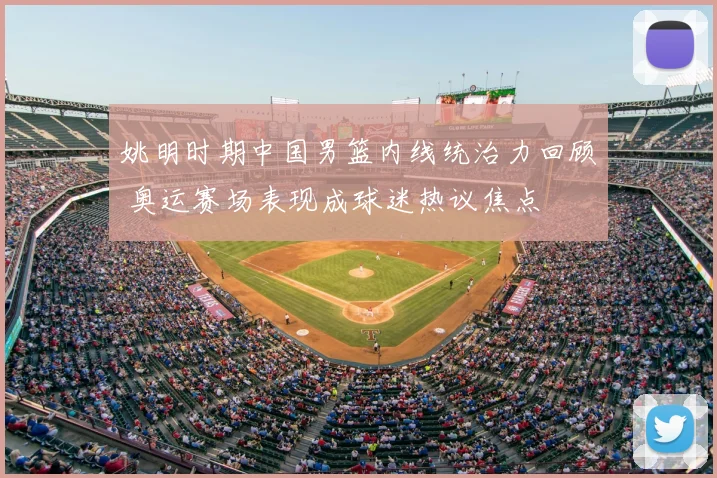 姚明时期中国男篮内线统治力回顾 奥运赛场表现成球迷热议焦点