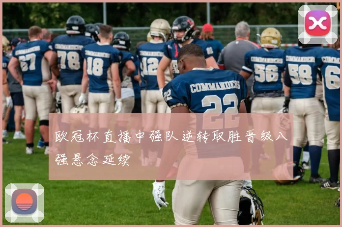 欧冠杯直播中强队逆转取胜晋级八强悬念延续