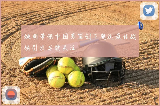 姚明带领中国男篮创下奥运最佳战绩引发后续关注