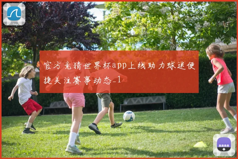官方竞猜世界杯app上线助力球迷便捷关注赛事动态_1