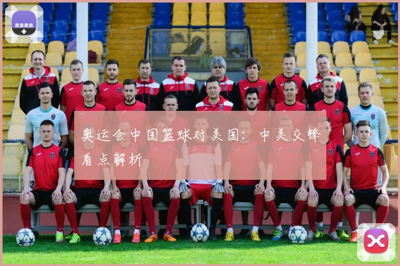 奥运会中国篮球对美国:中美交锋看点解析