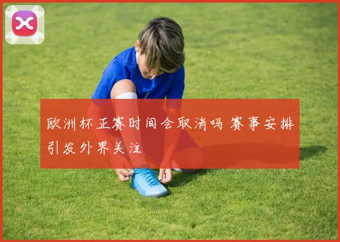 欧洲杯正赛时间会取消吗 赛事安排引发外界关注