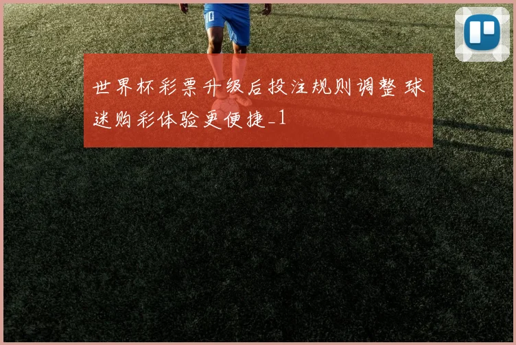 世界杯彩票升级后投注规则调整 球迷购彩体验更便捷_1