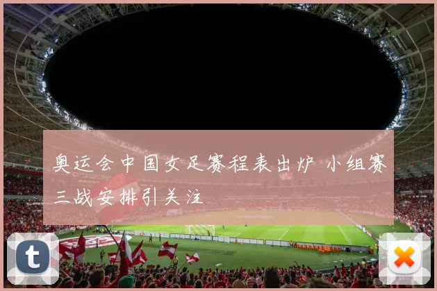 奥运会中国女足赛程表出炉 小组赛三战安排引关注