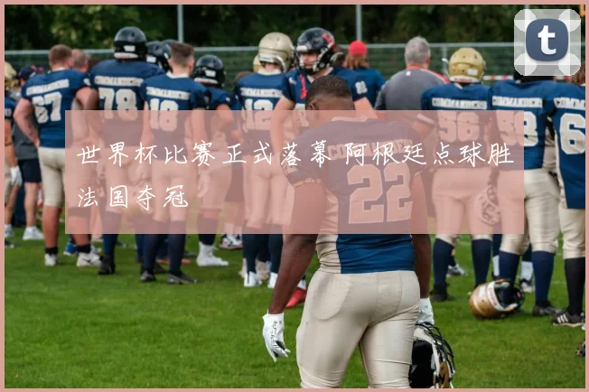世界杯比赛正式落幕 阿根廷点球胜法国夺冠