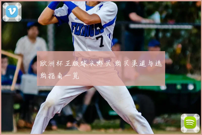 欧洲杯正版球衣哪买 购买渠道与选购指南一览