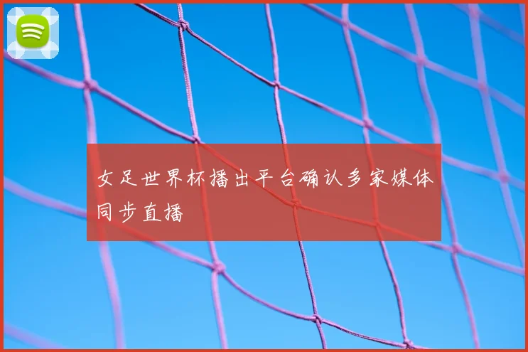 女足世界杯播出平台确认多家媒体同步直播
