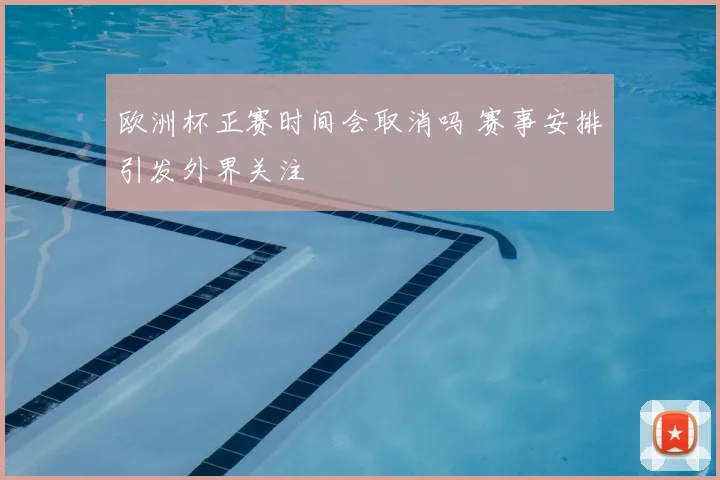 欧洲杯正赛时间会取消吗 赛事安排引发外界关注