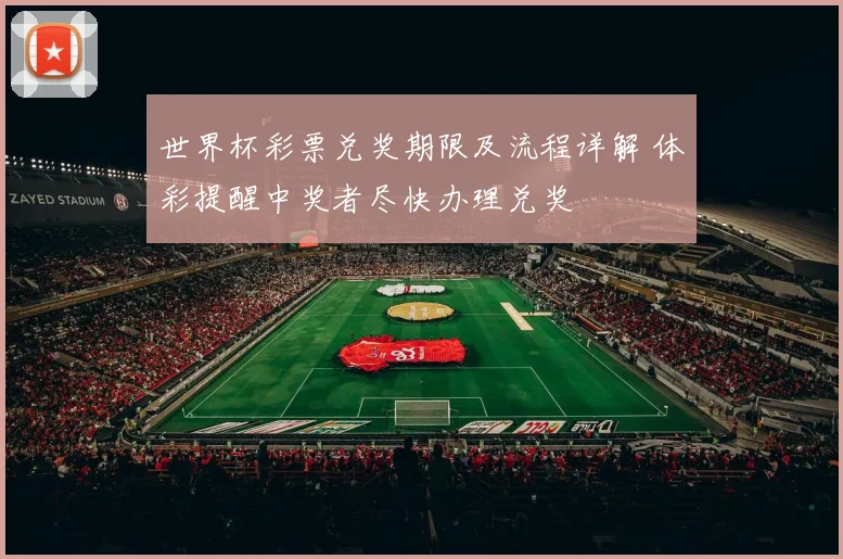 世界杯彩票兑奖期限及流程详解 体彩提醒中奖者尽快办理兑奖