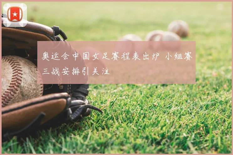 奥运会中国女足赛程表出炉 小组赛三战安排引关注