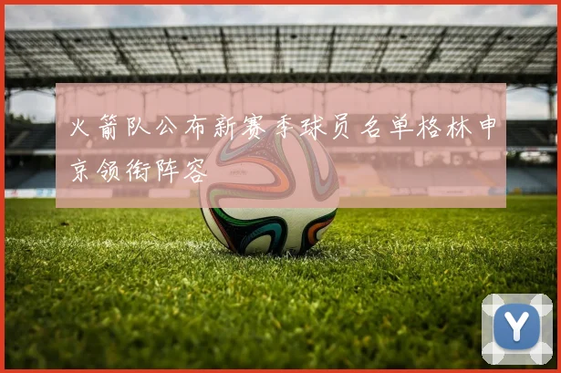 火箭队公布新赛季球员名单格林申京领衔阵容