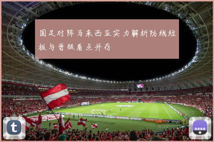 国足对阵马来西亚实力解析防线短板与晋级看点并存