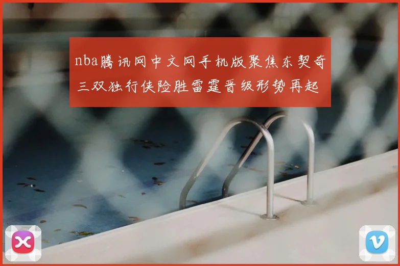 nba腾讯网中文网手机版聚焦东契奇三双独行侠险胜雷霆晋级形势再起变化