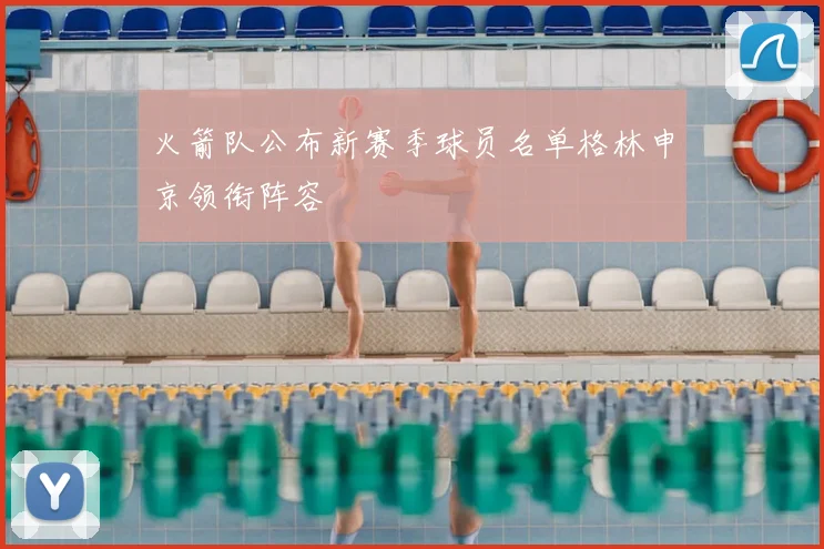 火箭队公布新赛季球员名单格林申京领衔阵容