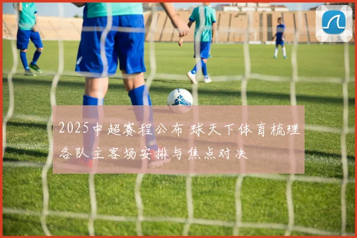 2025中超赛程公布 球天下体育梳理各队主客场安排与焦点对决