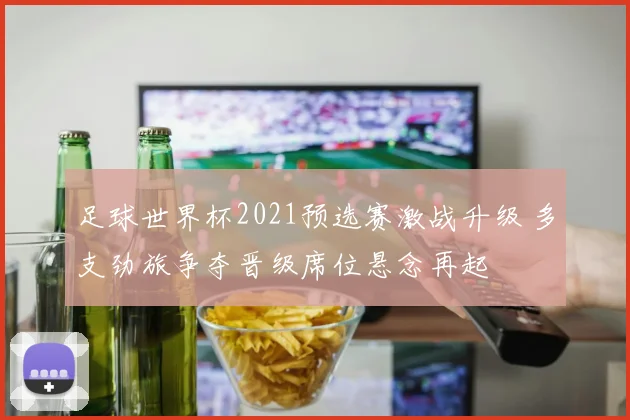 足球世界杯2021预选赛激战升级 多支劲旅争夺晋级席位悬念再起