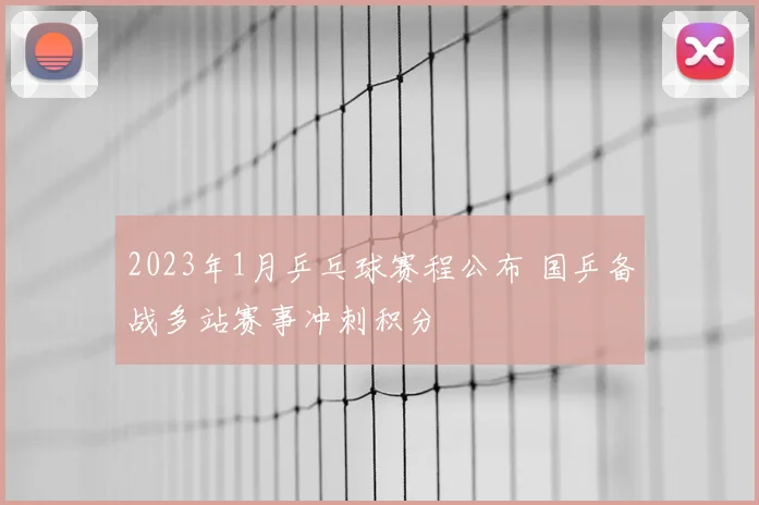 2023年1月乒乓球赛程公布 国乒备战多站赛事冲刺积分