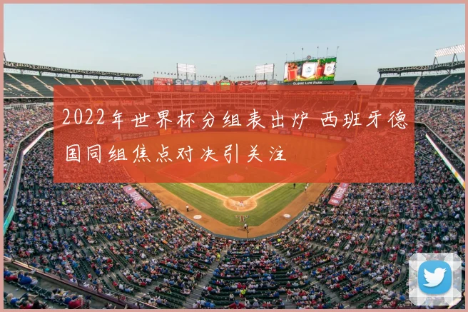 2022年世界杯分组表出炉 西班牙德国同组焦点对决引关注