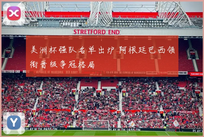 美洲杯强队名单出炉 阿根廷巴西领衔晋级争冠格局