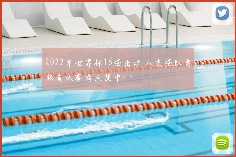 2022年世界杯16强出炉 八支强队晋级淘汰赛看点集中