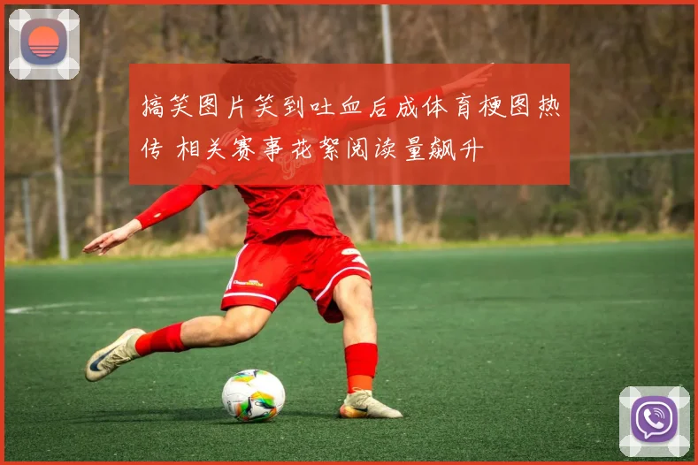 搞笑图片笑到吐血后成体育梗图热传 相关赛事花絮阅读量飙升