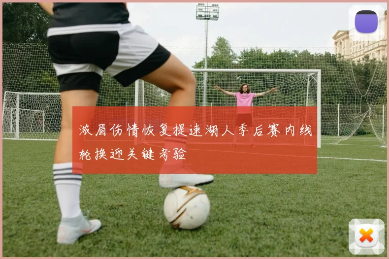 浓眉伤情恢复提速湖人季后赛内线轮换迎关键考验