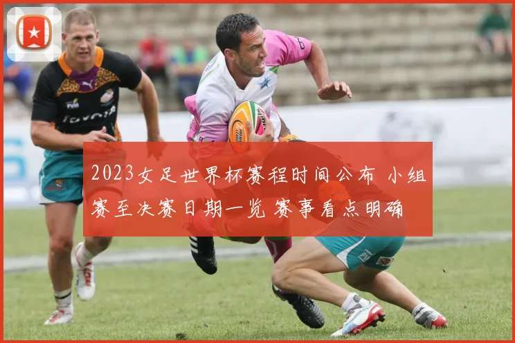 2023女足世界杯赛程时间公布 小组赛至决赛日期一览 赛事看点明确