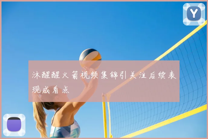 沐醒醒火箭视频集锦引关注后续表现成看点