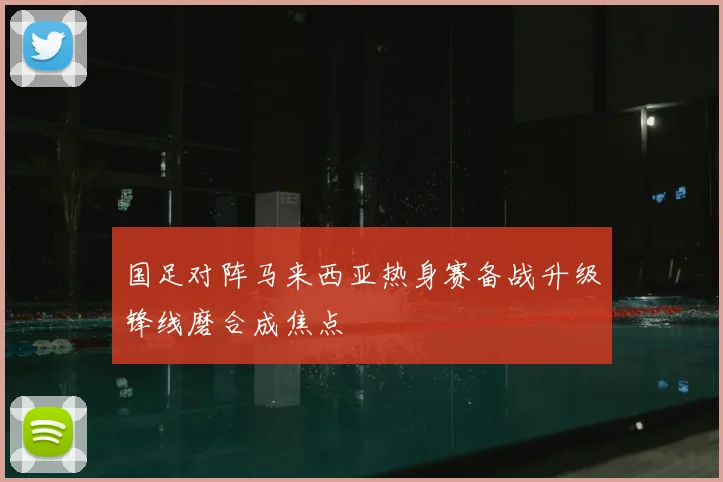 国足对阵马来西亚热身赛备战升级锋线磨合成焦点