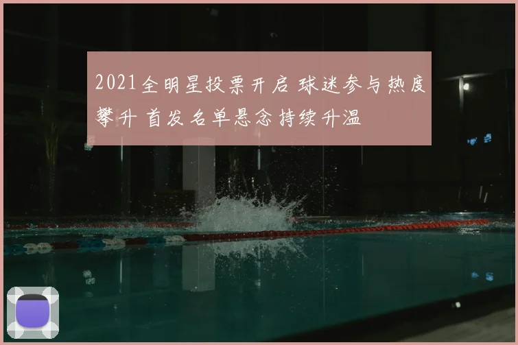 2021全明星投票开启 球迷参与热度攀升 首发名单悬念持续升温
