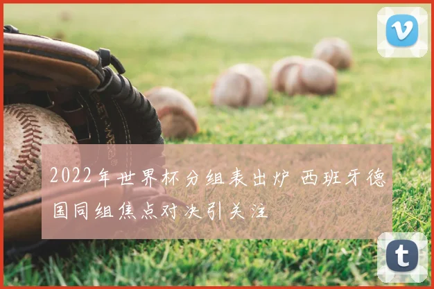 2022年世界杯分组表出炉 西班牙德国同组焦点对决引关注