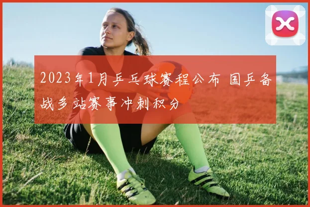 2023年1月乒乓球赛程公布 国乒备战多站赛事冲刺积分