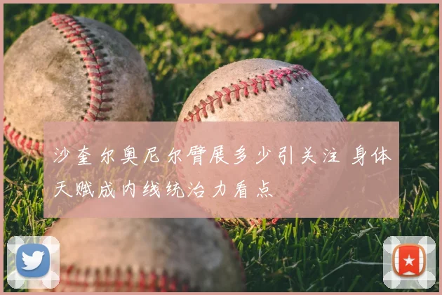 沙奎尔奥尼尔臂展多少引关注 身体天赋成内线统治力看点