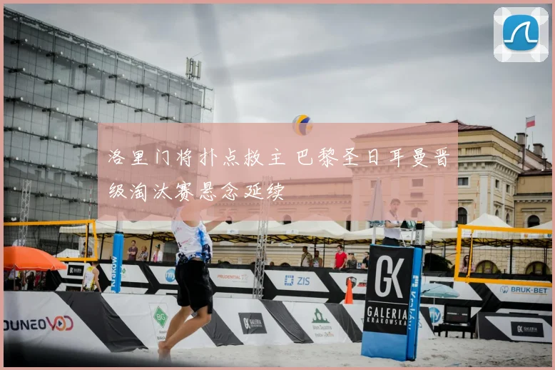 洛里门将扑点救主 巴黎圣日耳曼晋级淘汰赛悬念延续