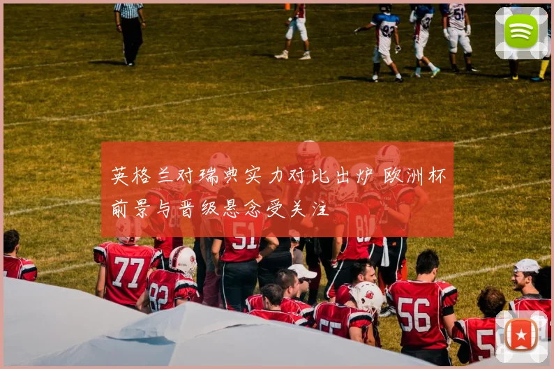 英格兰对瑞典实力对比出炉 欧洲杯前景与晋级悬念受关注