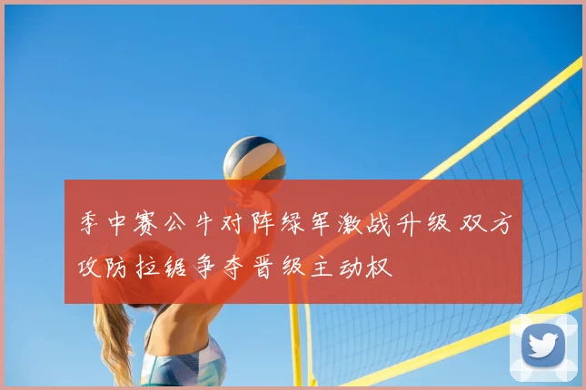 季中赛公牛对阵绿军激战升级 双方攻防拉锯争夺晋级主动权