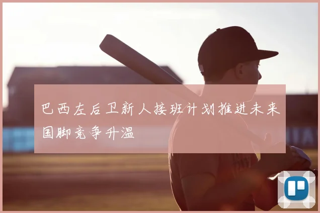 巴西左后卫新人接班计划推进未来国脚竞争升温