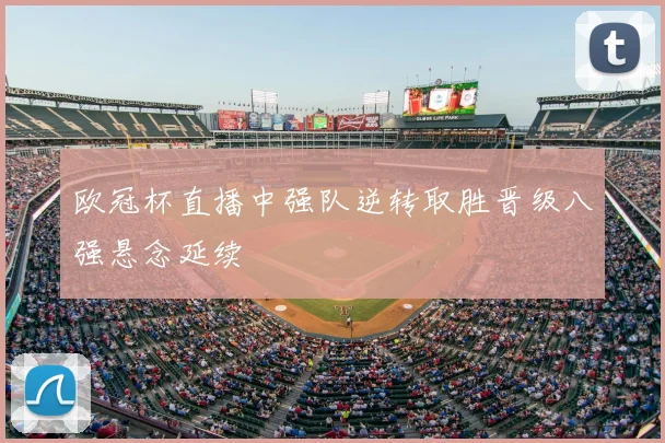 欧冠杯直播中强队逆转取胜晋级八强悬念延续